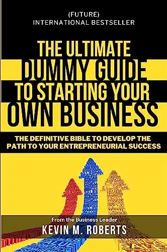 The Ultimate Dummy Guide to Starting Your Own Business The Definitive Bible to develop the Path to Your Entrepreneurial Success