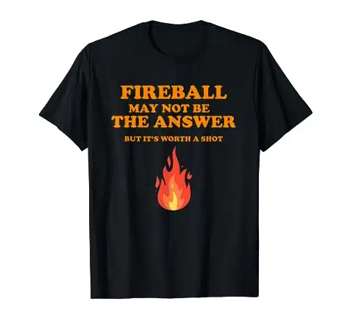 Fireball May Not Be The Answer...But... T Shirt